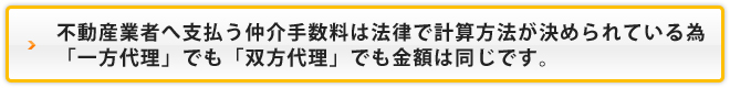 不動産業者へ支払う仲介手数料は法律で計算方法が決められている為一方代理でも双方代理でも金額は同じです