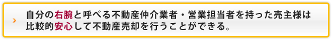 自分の右腕と呼べる不動産仲介業者・営業担当者を持った売主様は比較的安心して不動産売却を行うことができる