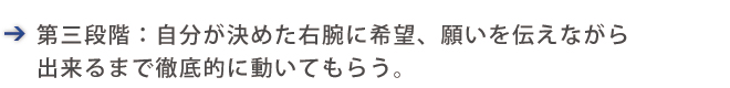 右腕に希望、願いを伝えながら出来るまで徹底的に動いてもらう