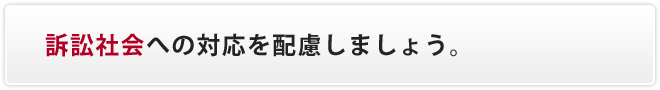 訴訟社会への対応を配慮しましょう